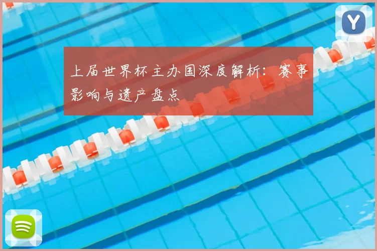 上届世界杯主办国深度解析:赛事影响与遗产盘点