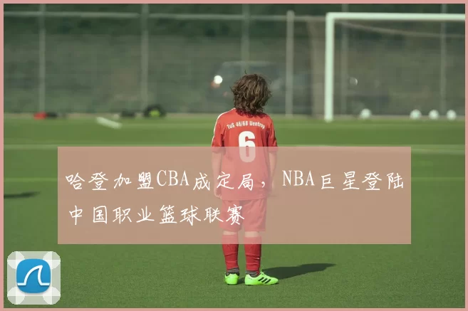哈登加盟CBA成定局,NBA巨星登陆中国职业篮球联赛