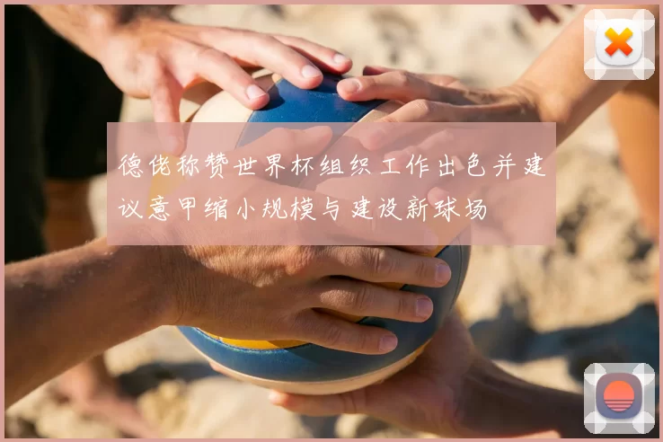 德佬称赞世界杯组织工作出色并建议意甲缩小规模与建设新球场