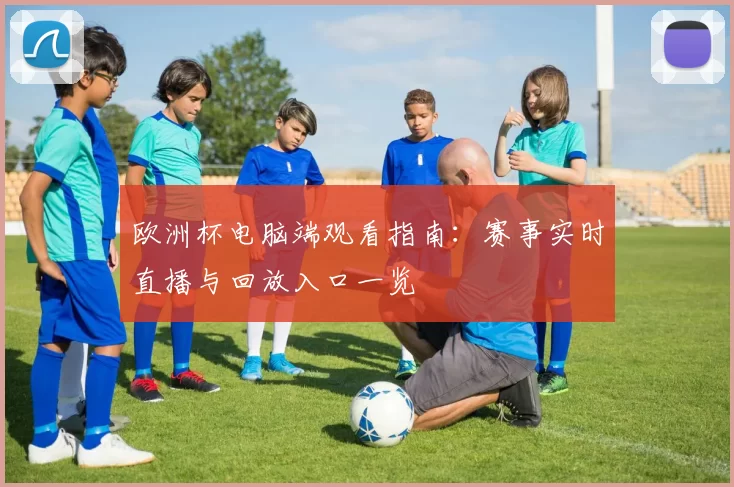 欧洲杯电脑端观看指南：赛事实时直播与回放入口一览