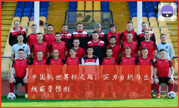 中国队世界杯之路:实力分析与出线前景预测