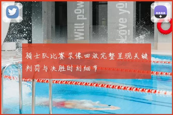 骑士队比赛录像回放完整呈现关键判罚与决胜时刻细节