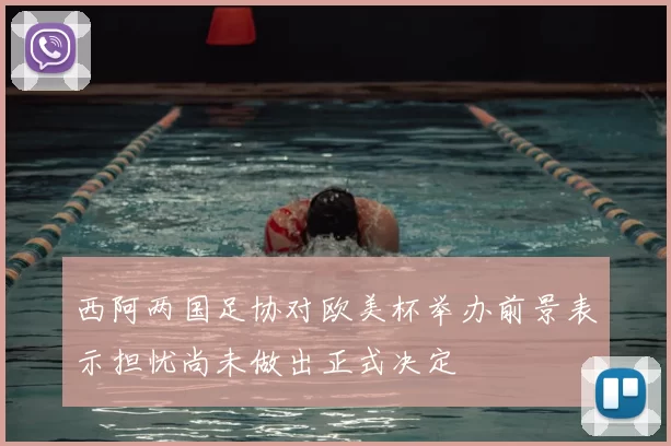 西阿两国足协对欧美杯举办前景表示担忧尚未做出正式决定