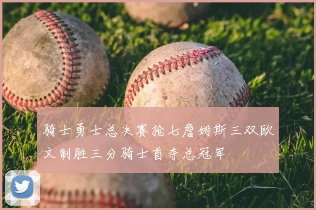 骑士勇士总决赛抢七詹姆斯三双欧文制胜三分骑士首夺总冠军