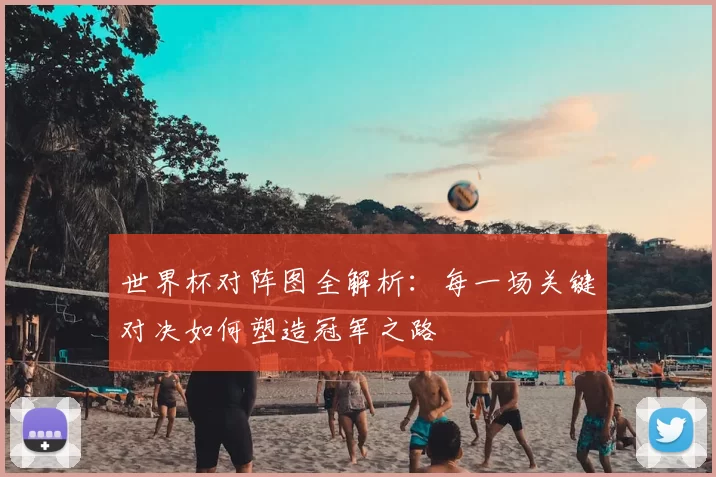 世界杯对阵图全解析：每一场关键对决如何塑造冠军之路