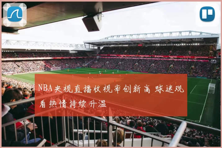 NBA央视直播收视率创新高 球迷观看热情持续升温