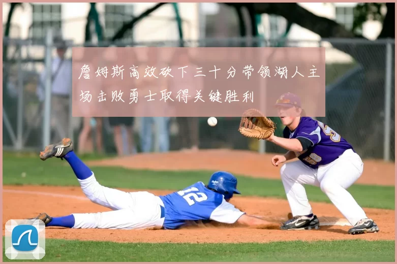 詹姆斯高效砍下三十分带领湖人主场击败勇士取得关键胜利