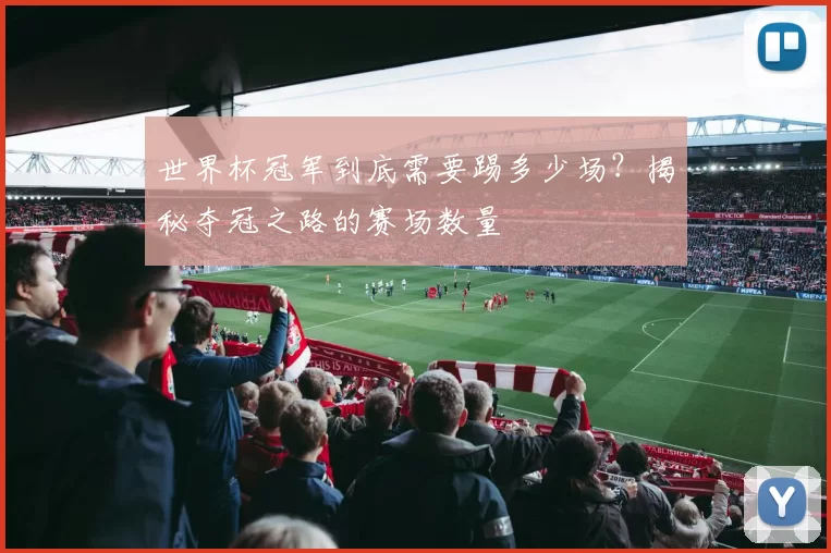 世界杯冠军到底需要踢多少场？揭秘夺冠之路的赛场数量