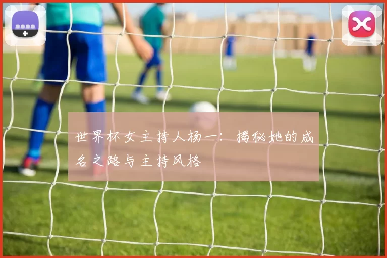 世界杯女主持人杨一：揭秘她的成名之路与主持风格
