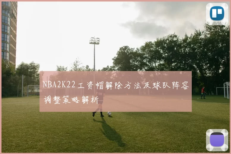 NBA2K22工资帽解除方法及球队阵容调整策略解析