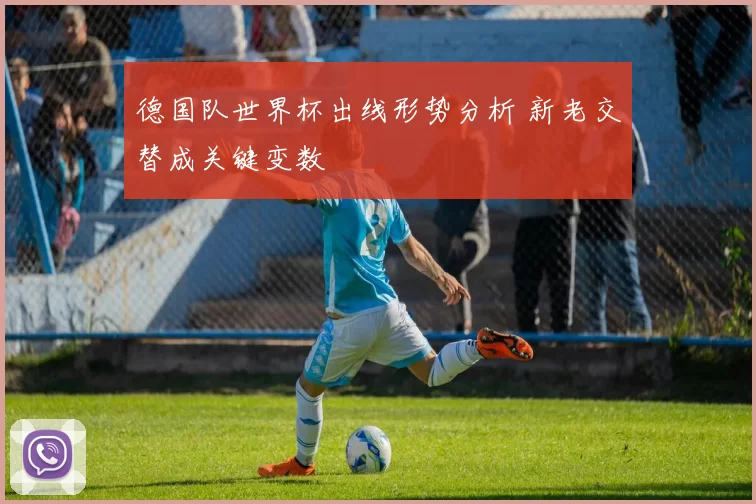 德国队世界杯出线形势分析 新老交替成关键变数