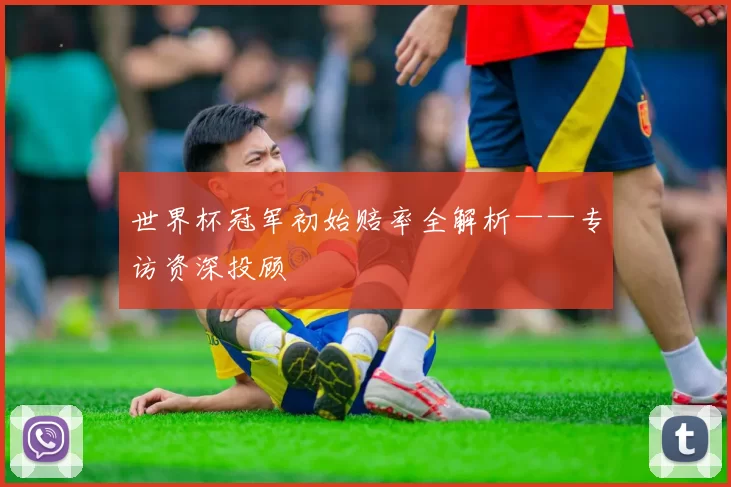 世界杯冠军初始赔率全解析——专访资深投顾