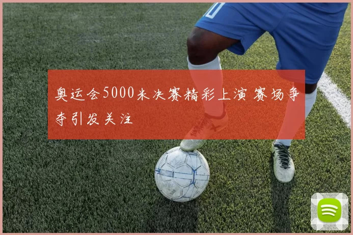 奥运会5000米决赛精彩上演 赛场争夺引发关注