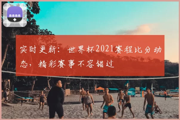 实时更新：世界杯2021赛程比分动态，精彩赛事不容错过