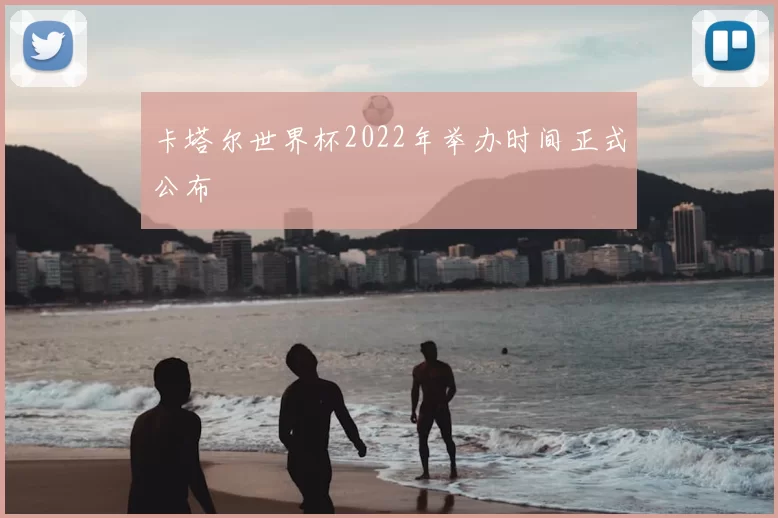卡塔尔世界杯2022年举办时间正式公布