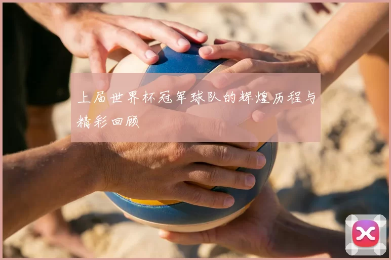 上届世界杯冠军球队的辉煌历程与精彩回顾