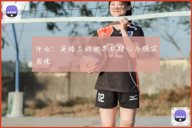 评论：英格兰的世界杯野心与现实困境