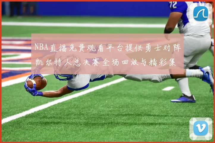 NBA直播免费观看平台提供勇士对阵凯尔特人总决赛全场回放与精彩集锦