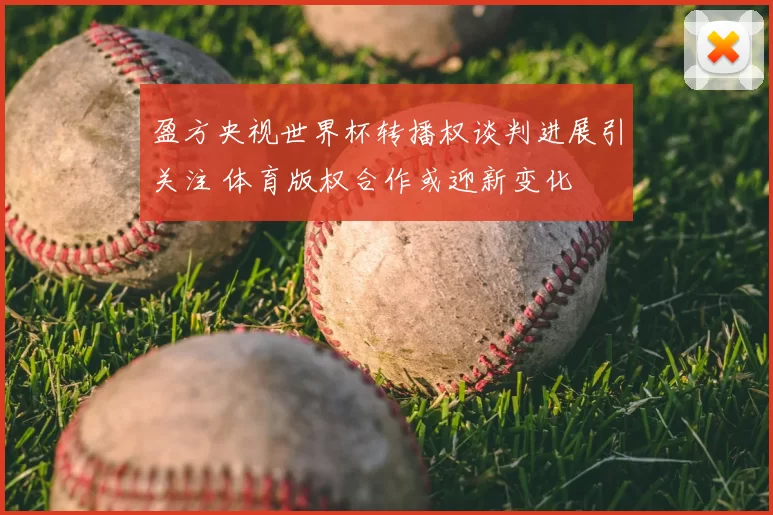 盈方央视世界杯转播权谈判进展引关注 体育版权合作或迎新变化