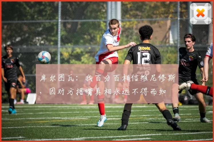 库尔图瓦:我百分百相信维尼修斯,因对方捂嘴真相永远不得而知