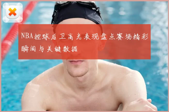 NBA控球后卫高光表现盘点赛场精彩瞬间与关键数据