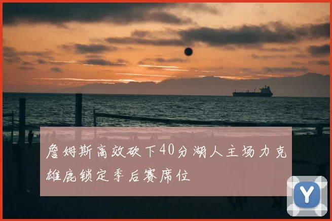 詹姆斯高效砍下40分湖人主场力克雄鹿锁定季后赛席位