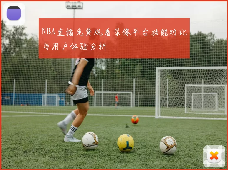 NBA直播免费观看录像平台功能对比与用户体验分析