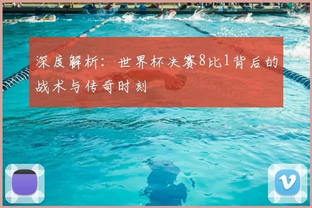 深度解析：世界杯决赛8比1背后的战术与传奇时刻