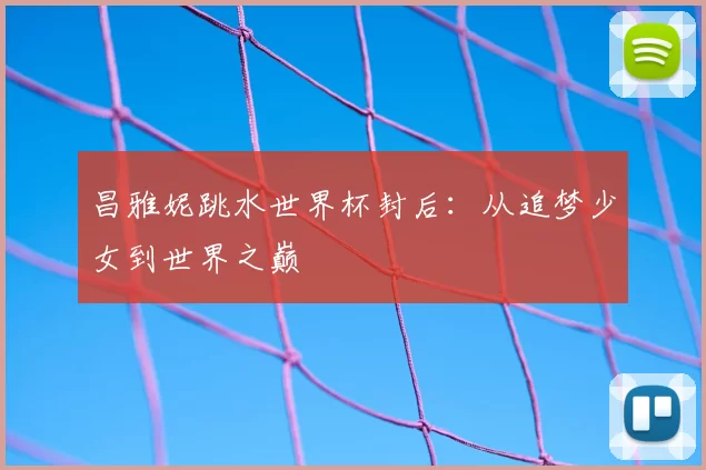 昌雅妮跳水世界杯封后:从追梦少女到世界之巅
