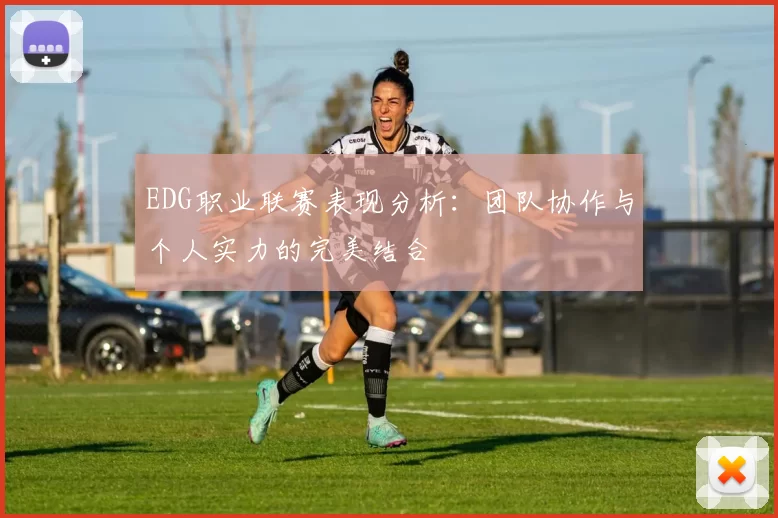 EDG职业联赛表现分析：团队协作与个人实力的完美结合