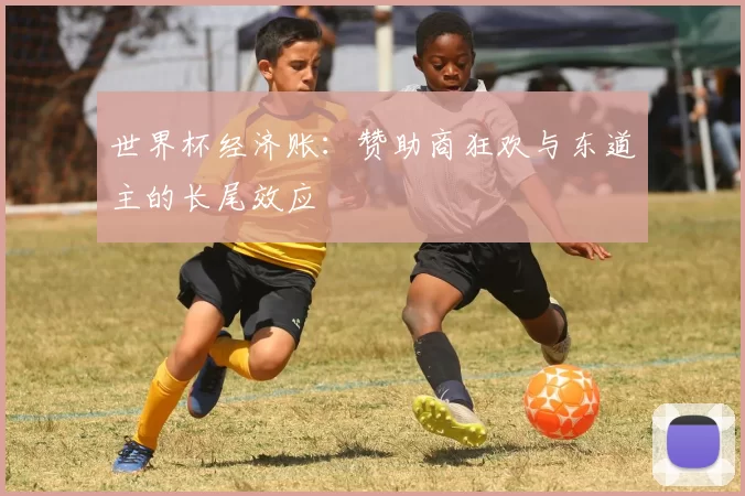 世界杯经济账:赞助商狂欢与东道主的长尾效应