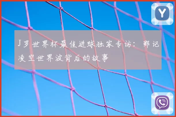 J罗世界杯最佳进球独家专访：那记凌空世界波背后的故事