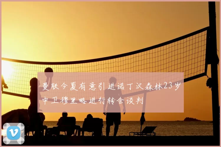 曼联今夏有意引进诺丁汉森林23岁中卫穆里略进行转会谈判