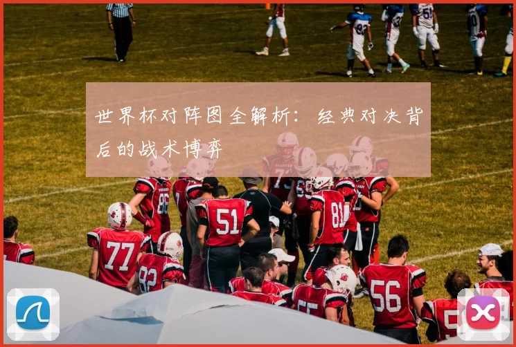 世界杯对阵图全解析：经典对决背后的战术博弈
