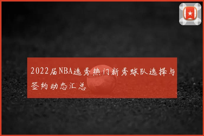 2022届NBA选秀热门新秀球队选择与签约动态汇总