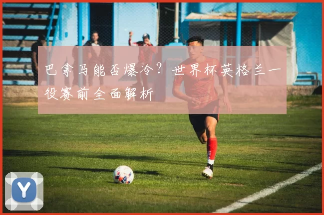 巴拿马能否爆冷？世界杯英格兰一役赛前全面解析