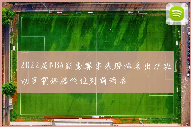 2022届NBA新秀赛季表现排名出炉班切罗霍姆格伦位列前两名