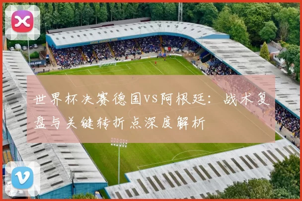 世界杯决赛德国vs阿根廷:战术复盘与关键转折点深度解析