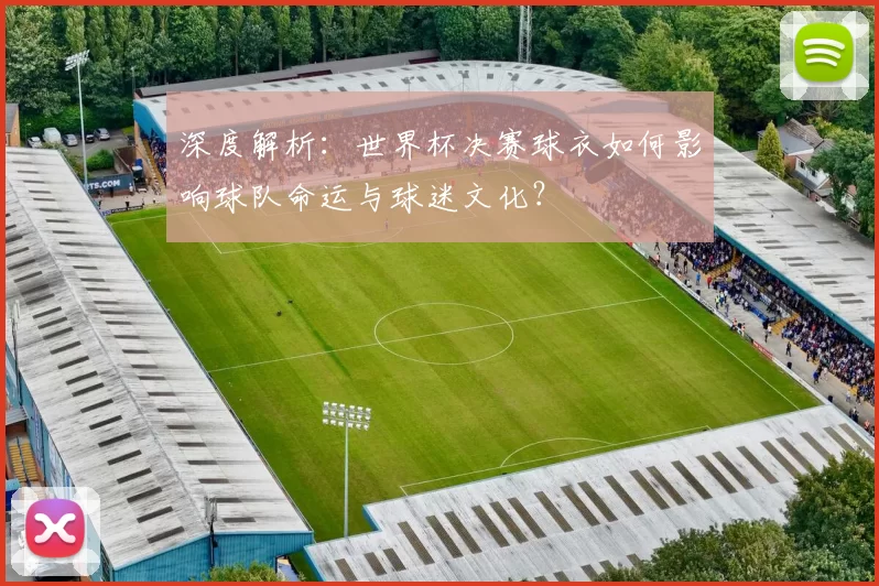 深度解析：世界杯决赛球衣如何影响球队命运与球迷文化？