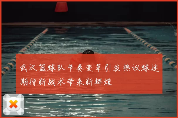 武汉篮球队节奏变革引发热议球迷期待新战术带来新辉煌