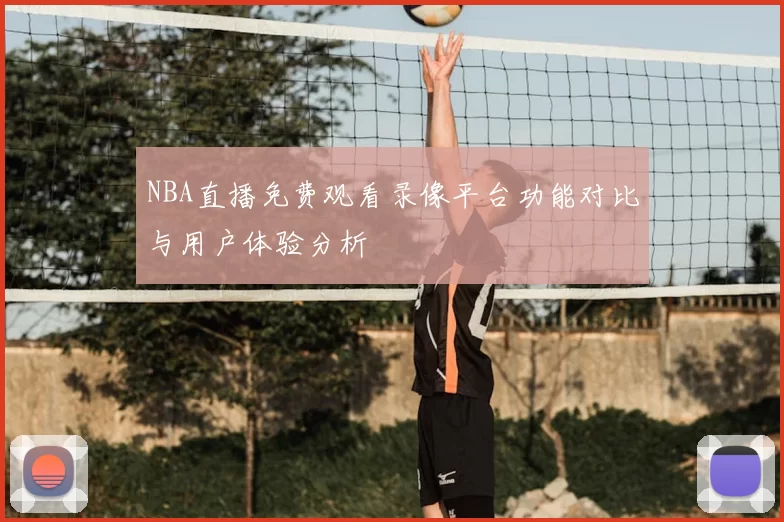 NBA直播免费观看录像平台功能对比与用户体验分析