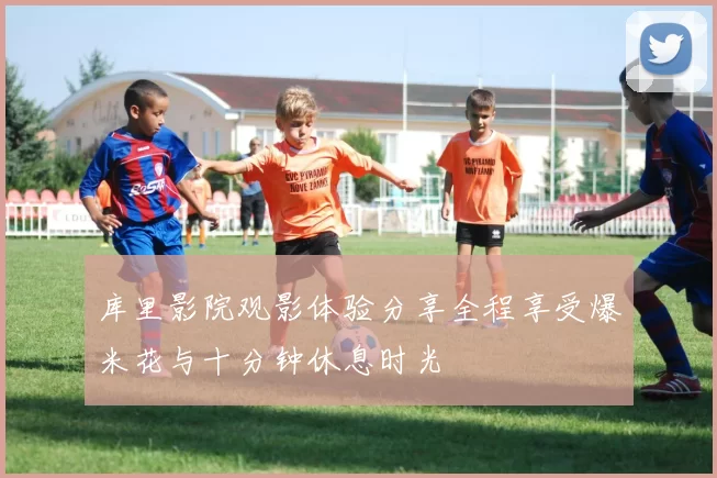 库里影院观影体验分享全程享受爆米花与十分钟休息时光