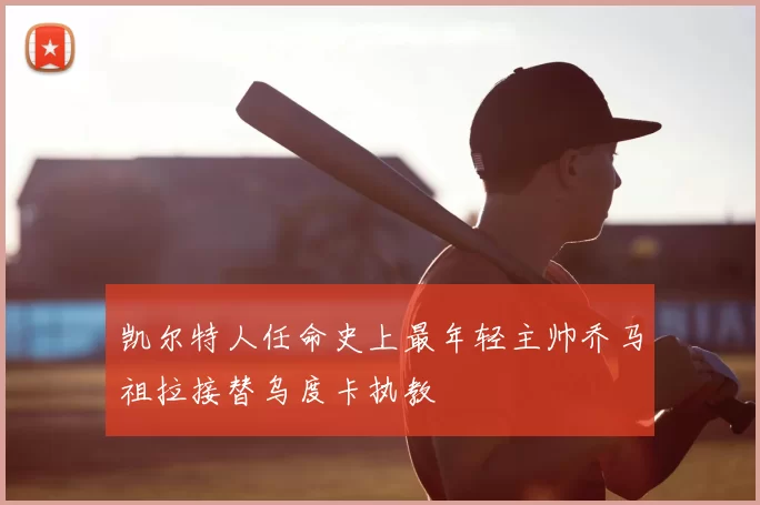 凯尔特人任命史上最年轻主帅乔马祖拉接替乌度卡执教