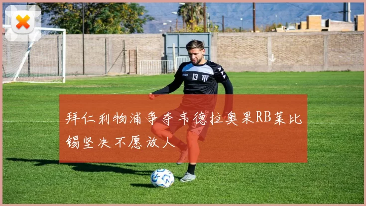 拜仁利物浦争夺韦德拉奥果RB莱比锡坚决不愿放人