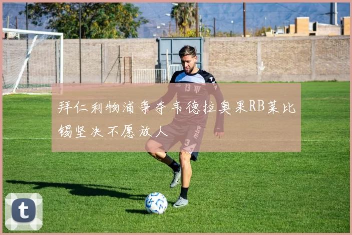 拜仁利物浦争夺韦德拉奥果RB莱比锡坚决不愿放人