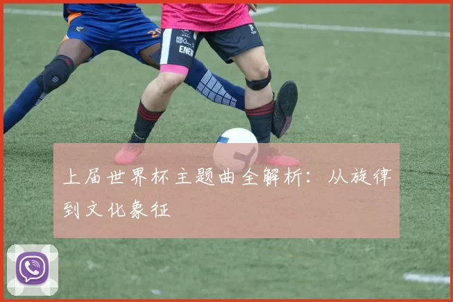 上届世界杯主题曲全解析:从旋律到文化象征
