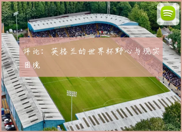 评论:英格兰的世界杯野心与现实困境