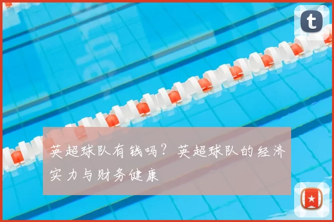 英超球队有钱吗?英超球队的经济实力与财务健康