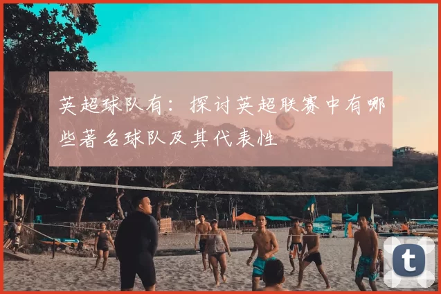 英超球队有:探讨英超联赛中有哪些著名球队及其代表性