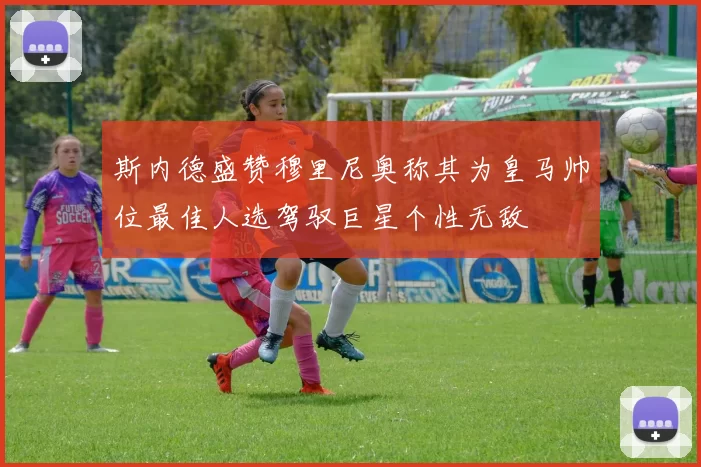 斯内德盛赞穆里尼奥称其为皇马帅位最佳人选驾驭巨星个性无敌